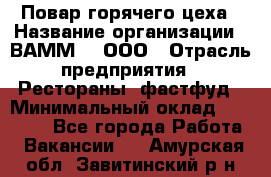 Повар горячего цеха › Название организации ­ ВАММ  , ООО › Отрасль предприятия ­ Рестораны, фастфуд › Минимальный оклад ­ 24 000 - Все города Работа » Вакансии   . Амурская обл.,Завитинский р-н